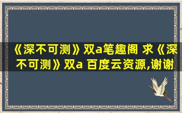 《深不可测》双a笔趣阁 求《深不可测》双a 百度云资源,谢谢